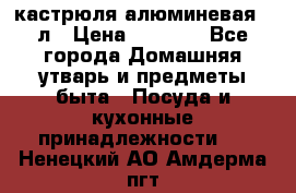 кастрюля алюминевая 40л › Цена ­ 2 200 - Все города Домашняя утварь и предметы быта » Посуда и кухонные принадлежности   . Ненецкий АО,Амдерма пгт